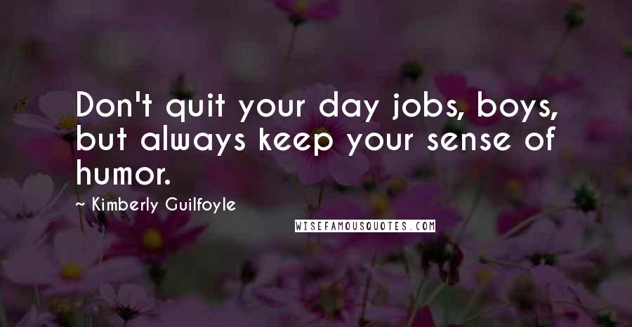 Kimberly Guilfoyle Quotes: Don't quit your day jobs, boys, but always keep your sense of humor.