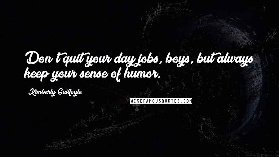 Kimberly Guilfoyle Quotes: Don't quit your day jobs, boys, but always keep your sense of humor.