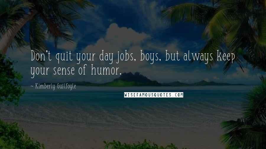 Kimberly Guilfoyle Quotes: Don't quit your day jobs, boys, but always keep your sense of humor.