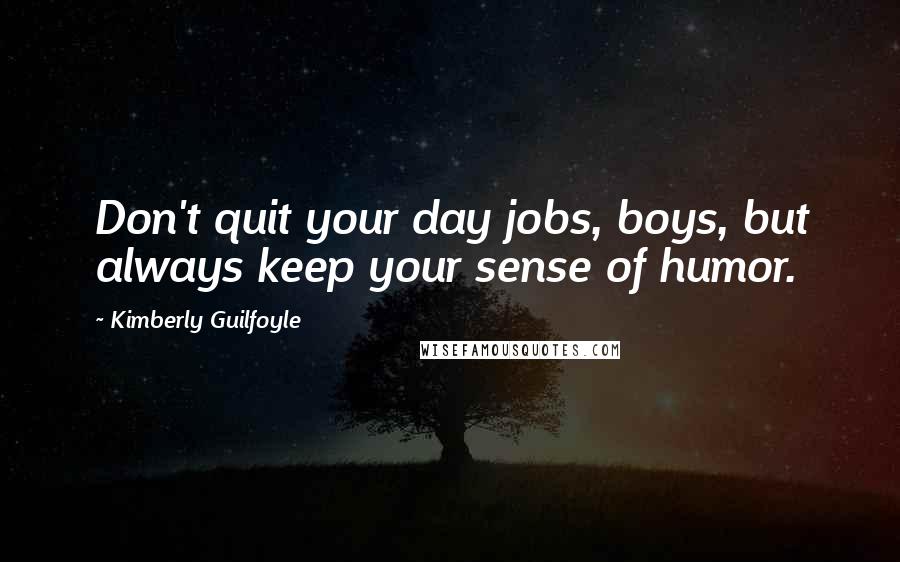 Kimberly Guilfoyle Quotes: Don't quit your day jobs, boys, but always keep your sense of humor.