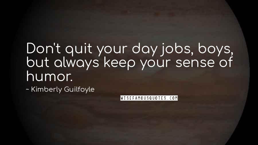 Kimberly Guilfoyle Quotes: Don't quit your day jobs, boys, but always keep your sense of humor.