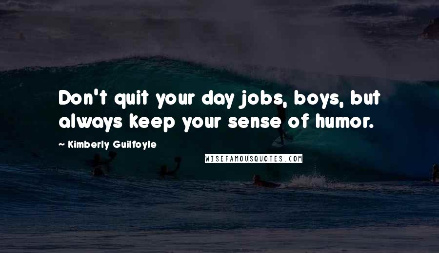 Kimberly Guilfoyle Quotes: Don't quit your day jobs, boys, but always keep your sense of humor.