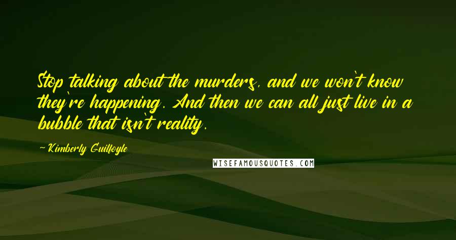 Kimberly Guilfoyle Quotes: Stop talking about the murders, and we won't know they're happening. And then we can all just live in a bubble that isn't reality.