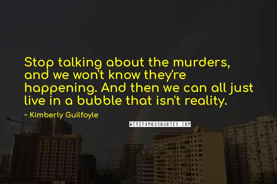Kimberly Guilfoyle Quotes: Stop talking about the murders, and we won't know they're happening. And then we can all just live in a bubble that isn't reality.