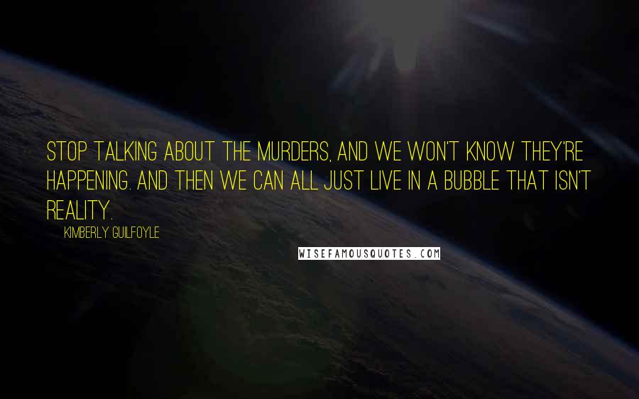 Kimberly Guilfoyle Quotes: Stop talking about the murders, and we won't know they're happening. And then we can all just live in a bubble that isn't reality.