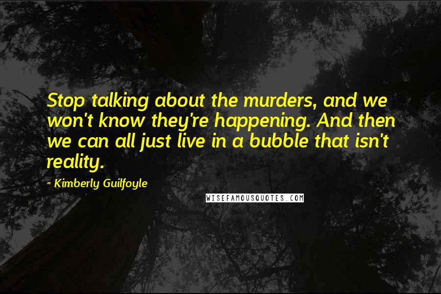 Kimberly Guilfoyle Quotes: Stop talking about the murders, and we won't know they're happening. And then we can all just live in a bubble that isn't reality.