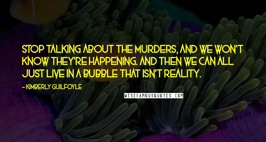 Kimberly Guilfoyle Quotes: Stop talking about the murders, and we won't know they're happening. And then we can all just live in a bubble that isn't reality.