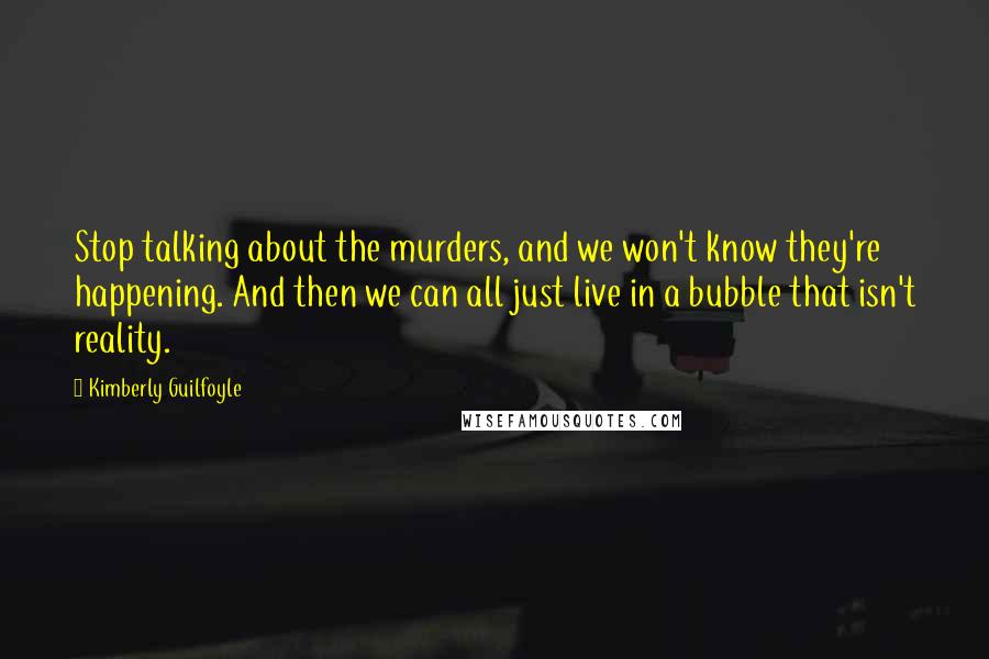 Kimberly Guilfoyle Quotes: Stop talking about the murders, and we won't know they're happening. And then we can all just live in a bubble that isn't reality.