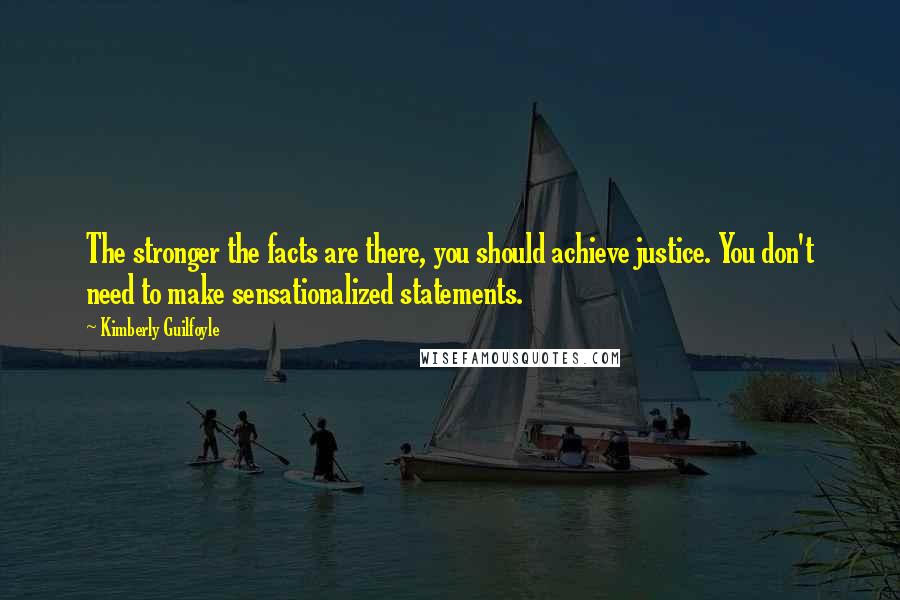 Kimberly Guilfoyle Quotes: The stronger the facts are there, you should achieve justice. You don't need to make sensationalized statements.