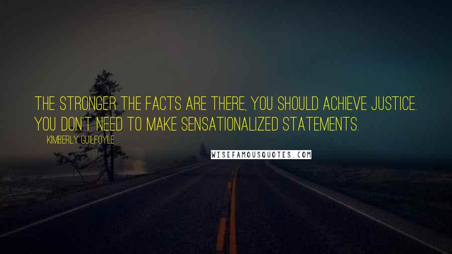 Kimberly Guilfoyle Quotes: The stronger the facts are there, you should achieve justice. You don't need to make sensationalized statements.