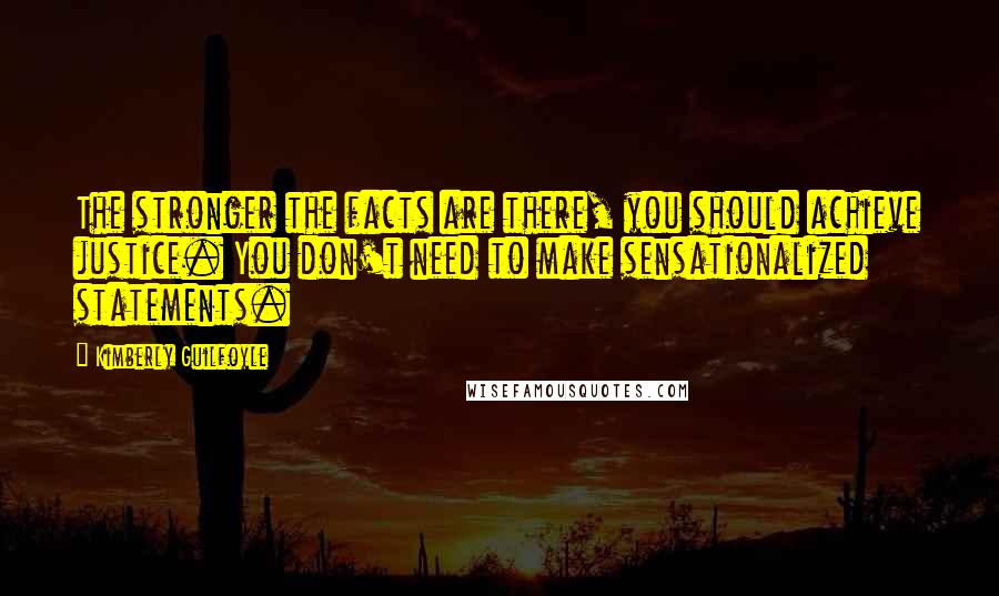 Kimberly Guilfoyle Quotes: The stronger the facts are there, you should achieve justice. You don't need to make sensationalized statements.