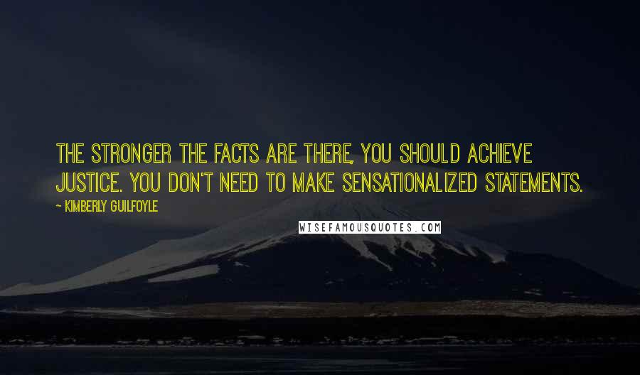 Kimberly Guilfoyle Quotes: The stronger the facts are there, you should achieve justice. You don't need to make sensationalized statements.