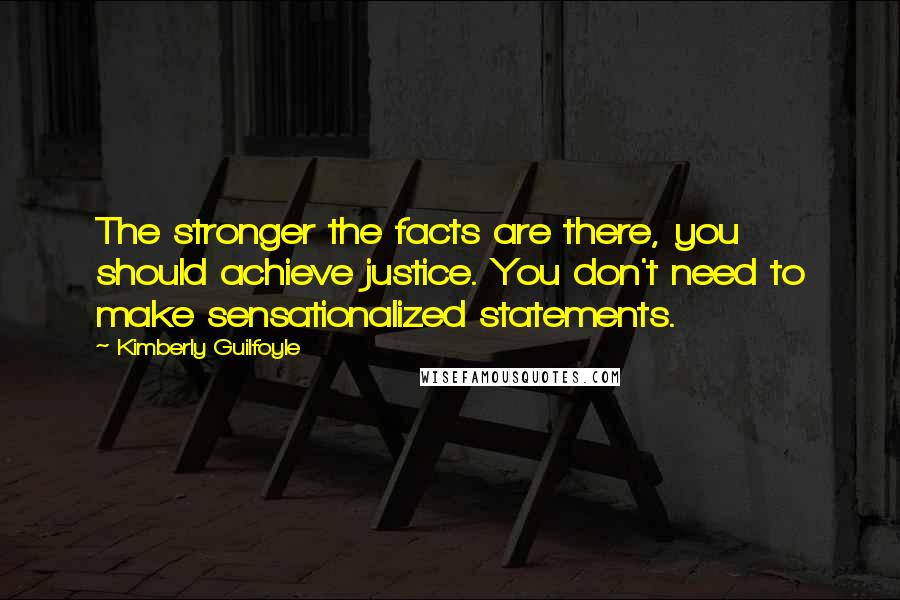 Kimberly Guilfoyle Quotes: The stronger the facts are there, you should achieve justice. You don't need to make sensationalized statements.