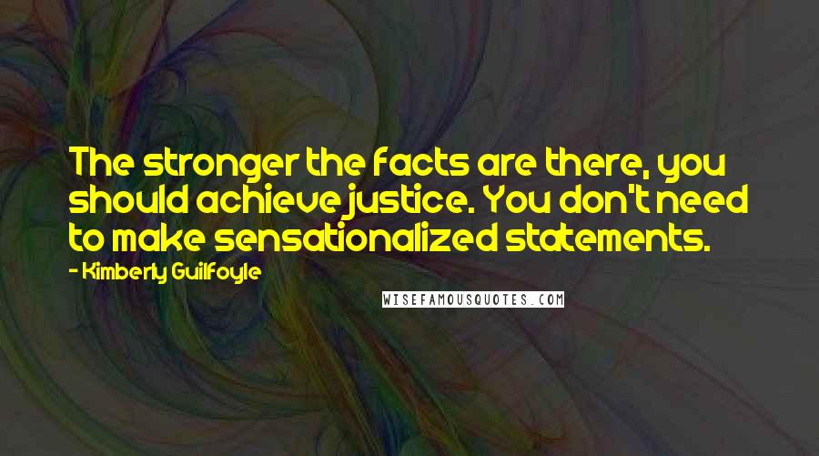 Kimberly Guilfoyle Quotes: The stronger the facts are there, you should achieve justice. You don't need to make sensationalized statements.