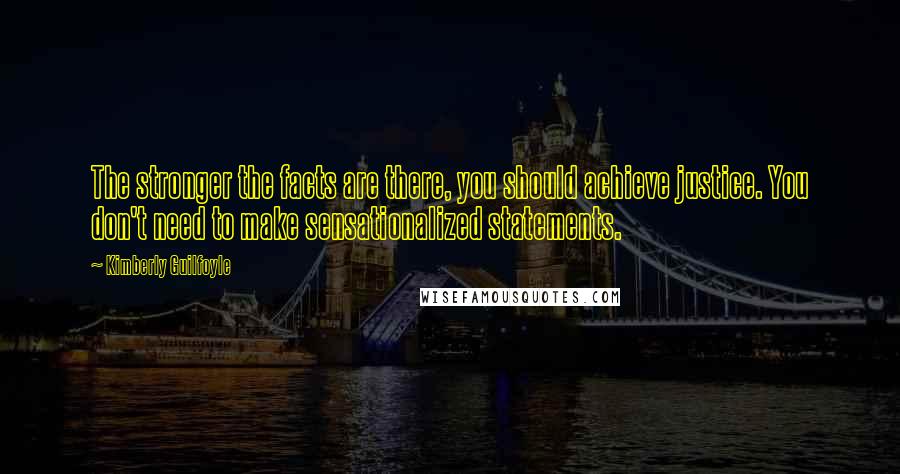 Kimberly Guilfoyle Quotes: The stronger the facts are there, you should achieve justice. You don't need to make sensationalized statements.