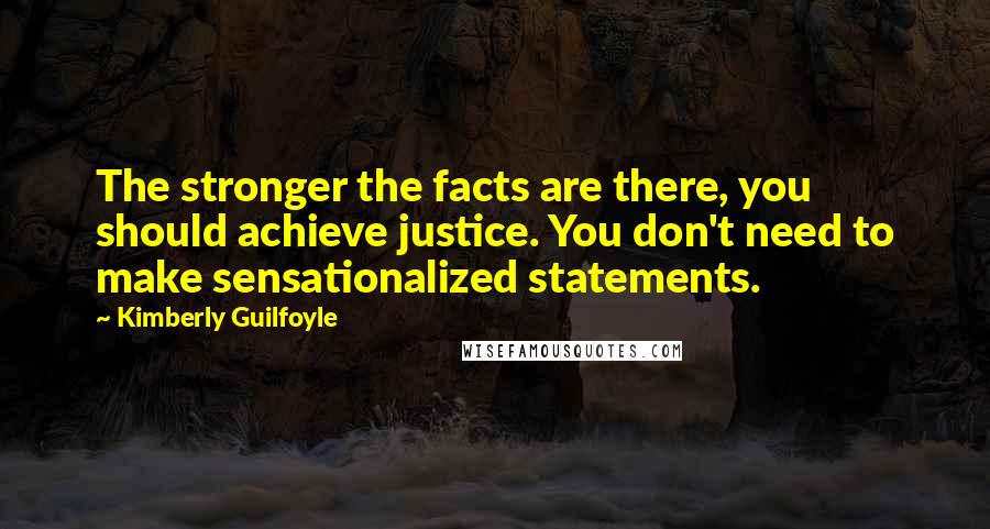 Kimberly Guilfoyle Quotes: The stronger the facts are there, you should achieve justice. You don't need to make sensationalized statements.