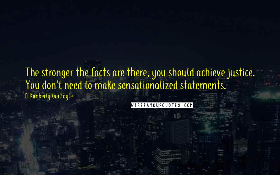 Kimberly Guilfoyle Quotes: The stronger the facts are there, you should achieve justice. You don't need to make sensationalized statements.