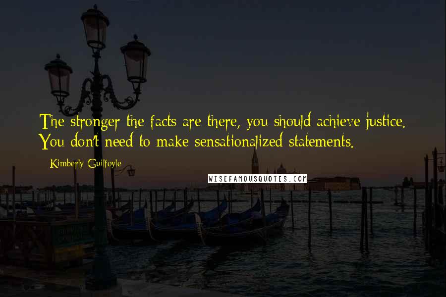 Kimberly Guilfoyle Quotes: The stronger the facts are there, you should achieve justice. You don't need to make sensationalized statements.