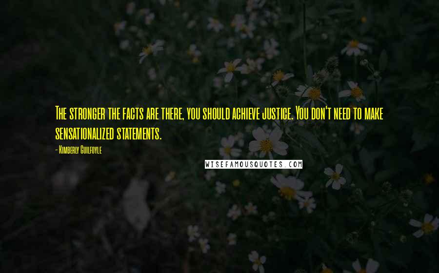 Kimberly Guilfoyle Quotes: The stronger the facts are there, you should achieve justice. You don't need to make sensationalized statements.