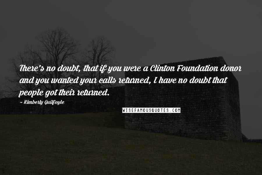 Kimberly Guilfoyle Quotes: There's no doubt, that if you were a Clinton Foundation donor and you wanted your calls returned, I have no doubt that people got their returned.