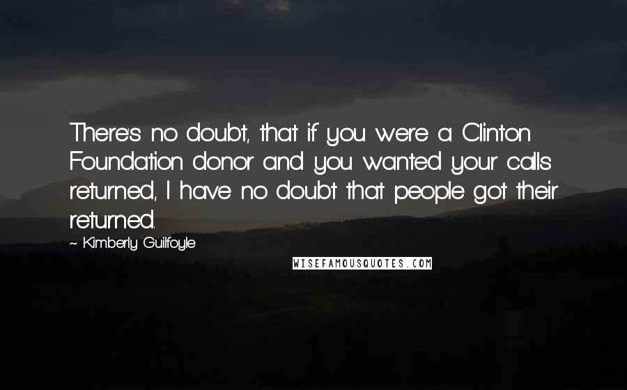 Kimberly Guilfoyle Quotes: There's no doubt, that if you were a Clinton Foundation donor and you wanted your calls returned, I have no doubt that people got their returned.