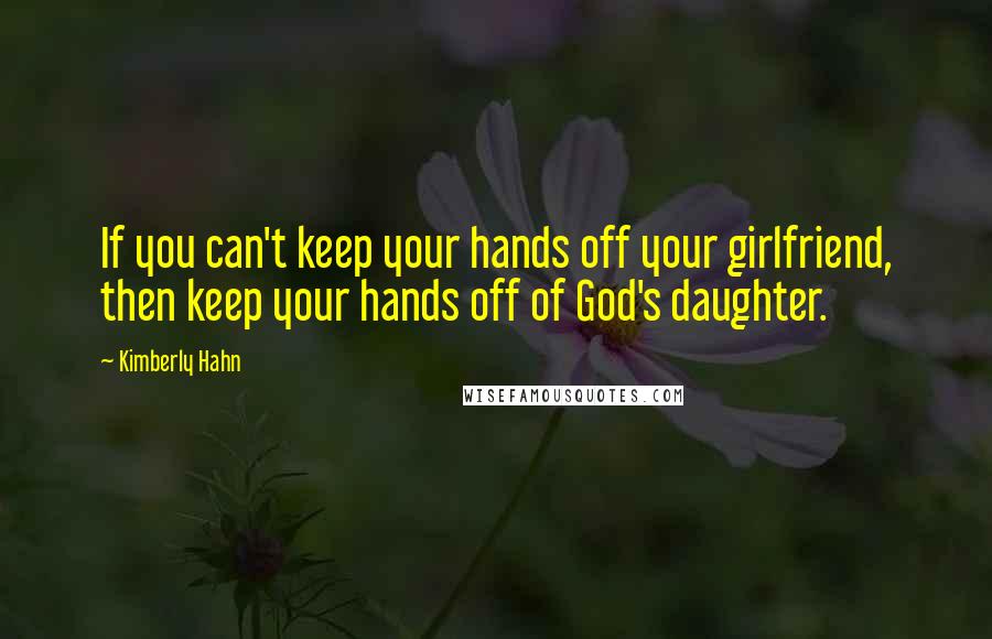 Kimberly Hahn Quotes: If you can't keep your hands off your girlfriend, then keep your hands off of God's daughter.