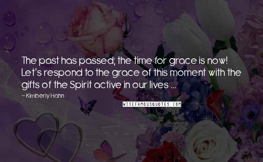 Kimberly Hahn Quotes: The past has passed; the time for grace is now! Let's respond to the grace of this moment with the gifts of the Spirit active in our lives ...