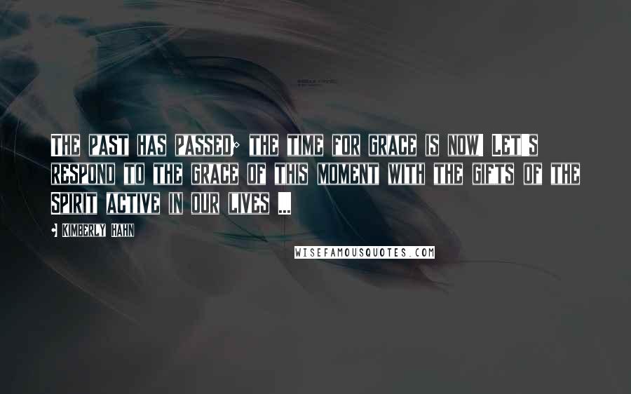 Kimberly Hahn Quotes: The past has passed; the time for grace is now! Let's respond to the grace of this moment with the gifts of the Spirit active in our lives ...