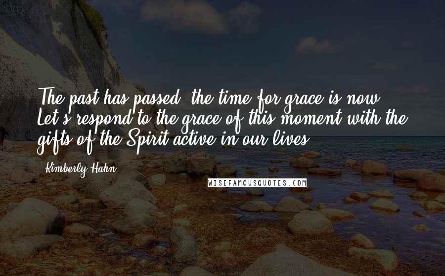 Kimberly Hahn Quotes: The past has passed; the time for grace is now! Let's respond to the grace of this moment with the gifts of the Spirit active in our lives ...