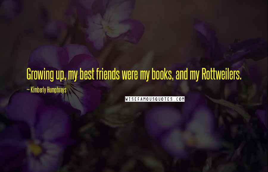 Kimberly Humphreys Quotes: Growing up, my best friends were my books, and my Rottweilers.
