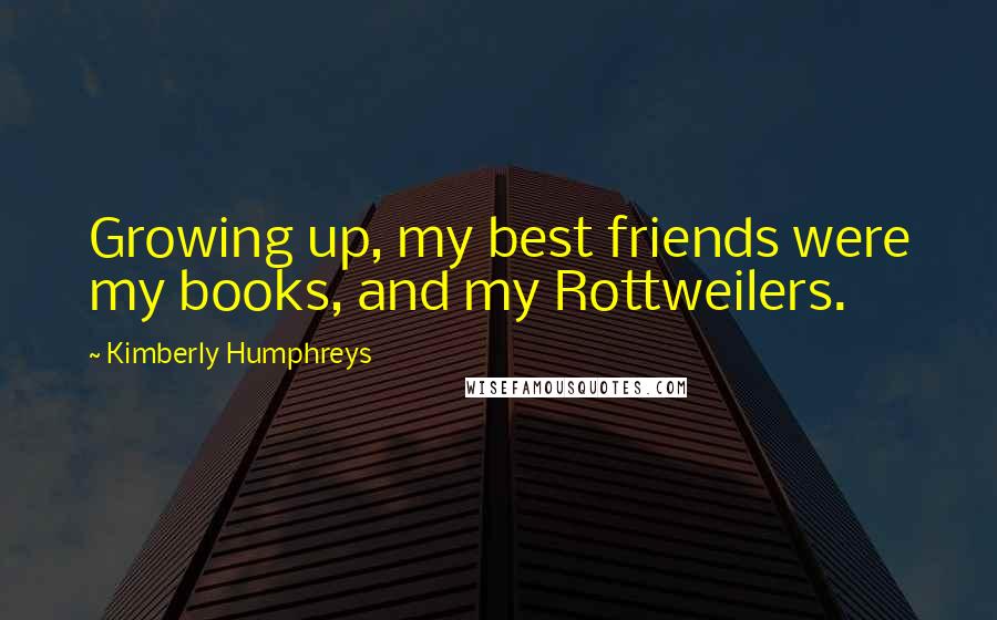 Kimberly Humphreys Quotes: Growing up, my best friends were my books, and my Rottweilers.