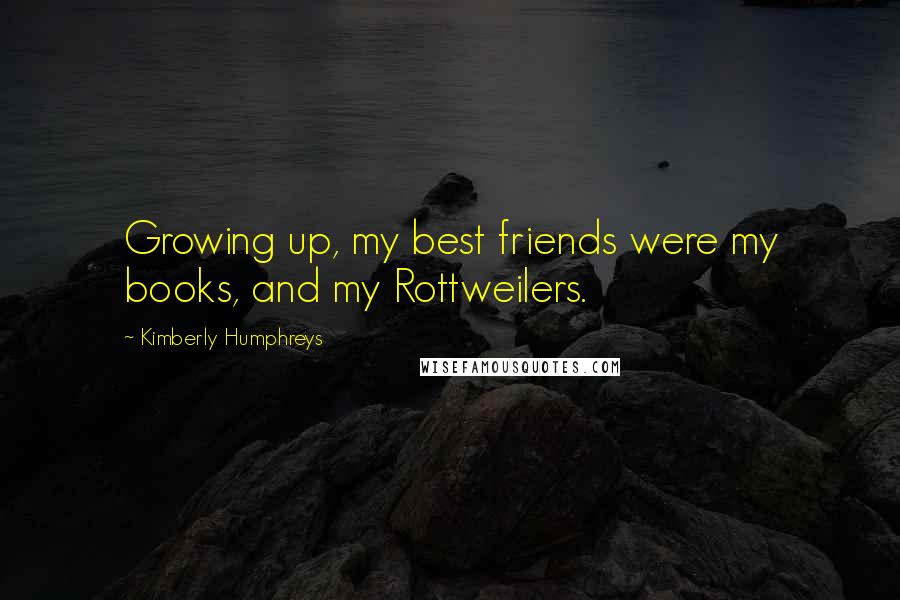 Kimberly Humphreys Quotes: Growing up, my best friends were my books, and my Rottweilers.