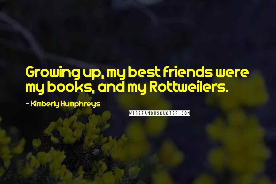 Kimberly Humphreys Quotes: Growing up, my best friends were my books, and my Rottweilers.