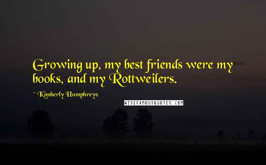 Kimberly Humphreys Quotes: Growing up, my best friends were my books, and my Rottweilers.