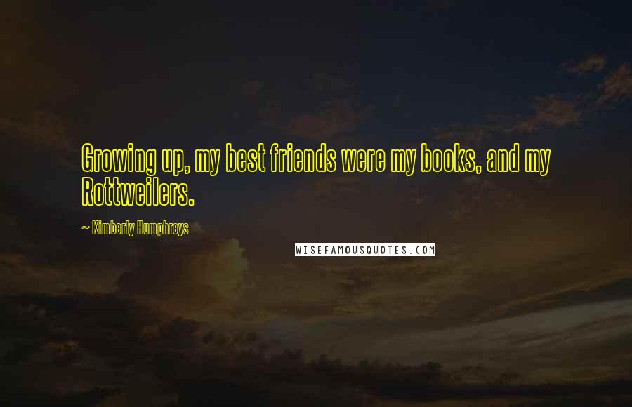 Kimberly Humphreys Quotes: Growing up, my best friends were my books, and my Rottweilers.