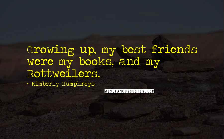 Kimberly Humphreys Quotes: Growing up, my best friends were my books, and my Rottweilers.