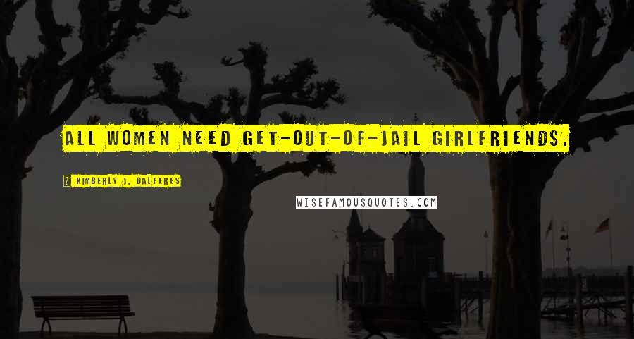 Kimberly J. Dalferes Quotes: All women need get-out-of-jail girlfriends.