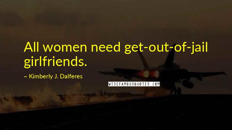 Kimberly J. Dalferes Quotes: All women need get-out-of-jail girlfriends.