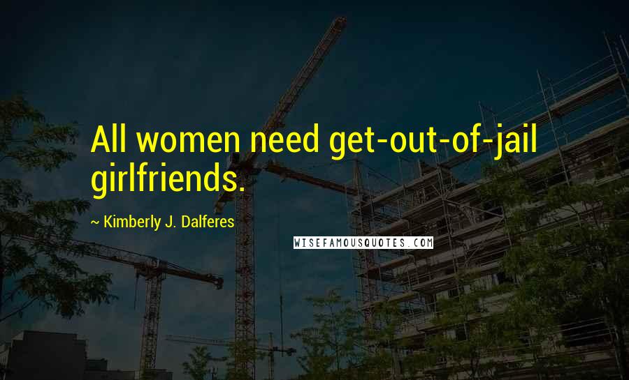Kimberly J. Dalferes Quotes: All women need get-out-of-jail girlfriends.
