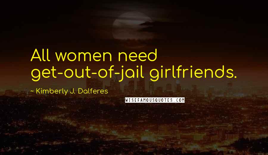Kimberly J. Dalferes Quotes: All women need get-out-of-jail girlfriends.