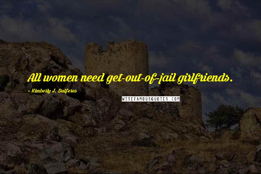 Kimberly J. Dalferes Quotes: All women need get-out-of-jail girlfriends.