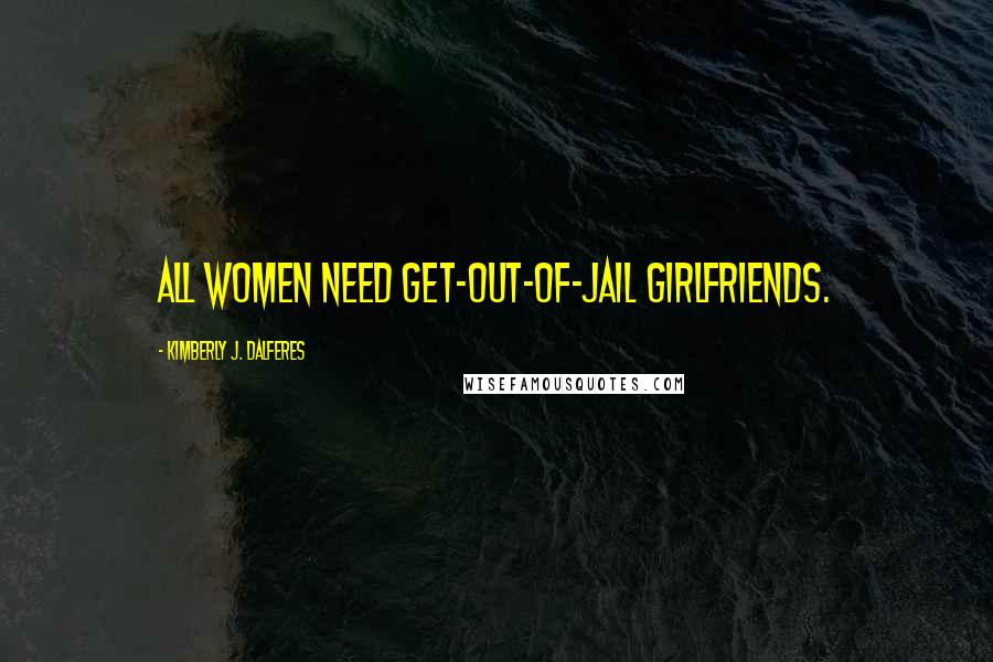 Kimberly J. Dalferes Quotes: All women need get-out-of-jail girlfriends.