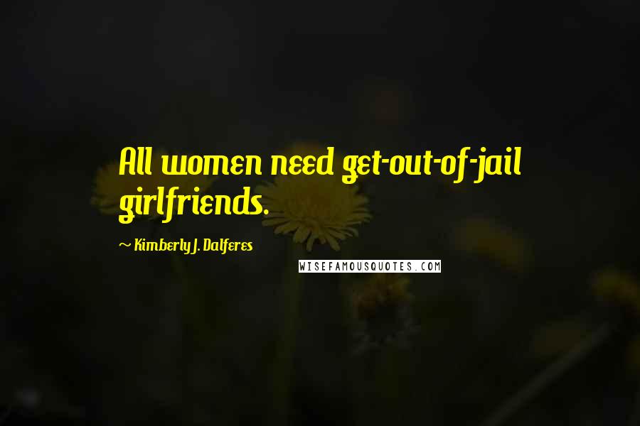 Kimberly J. Dalferes Quotes: All women need get-out-of-jail girlfriends.