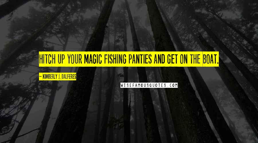 Kimberly J. Dalferes Quotes: Hitch up your magic fishing panties and get on the boat.