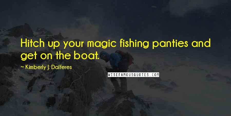 Kimberly J. Dalferes Quotes: Hitch up your magic fishing panties and get on the boat.