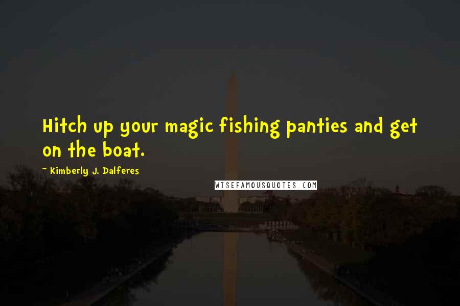Kimberly J. Dalferes Quotes: Hitch up your magic fishing panties and get on the boat.