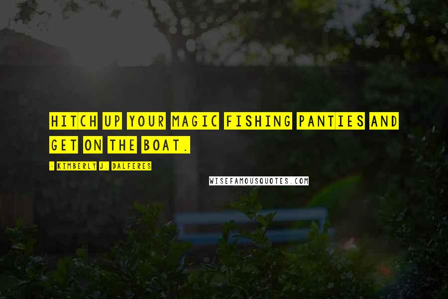 Kimberly J. Dalferes Quotes: Hitch up your magic fishing panties and get on the boat.