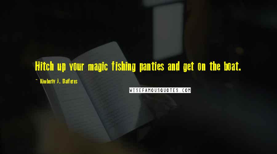 Kimberly J. Dalferes Quotes: Hitch up your magic fishing panties and get on the boat.
