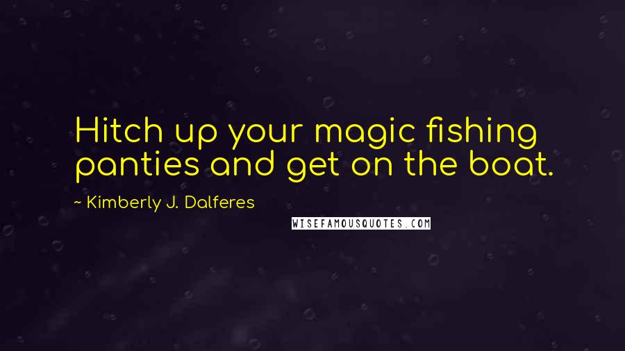 Kimberly J. Dalferes Quotes: Hitch up your magic fishing panties and get on the boat.