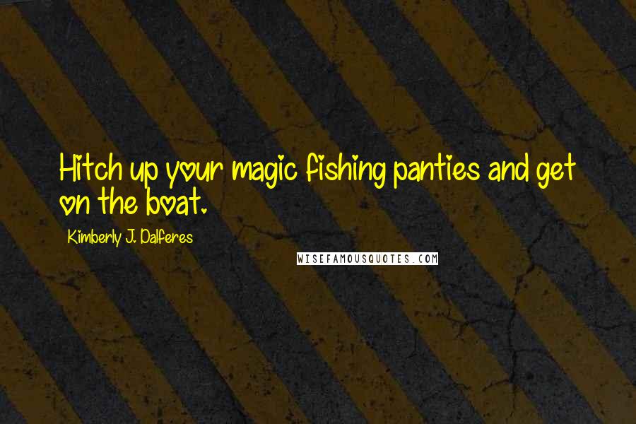 Kimberly J. Dalferes Quotes: Hitch up your magic fishing panties and get on the boat.